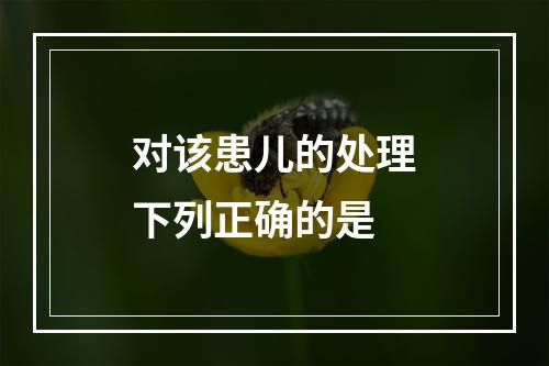 对该患儿的处理下列正确的是