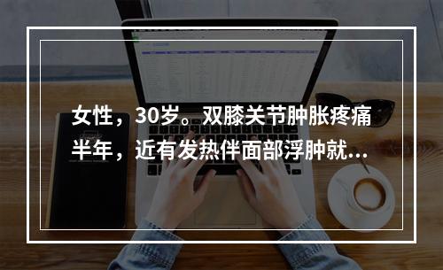 女性，30岁。双膝关节肿胀疼痛半年，近有发热伴面部浮肿就诊。