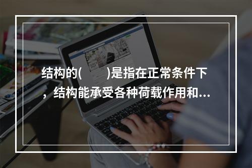 结构的(　　)是指在正常条件下，结构能承受各种荷载作用和变形