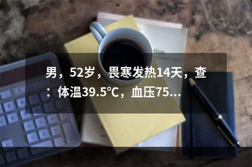 男，52岁，畏寒发热14天，查：体温39.5℃，血压75/5