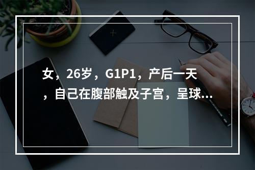 女，26岁，G1P1，产后一天，自己在腹部触及子宫，呈球型，