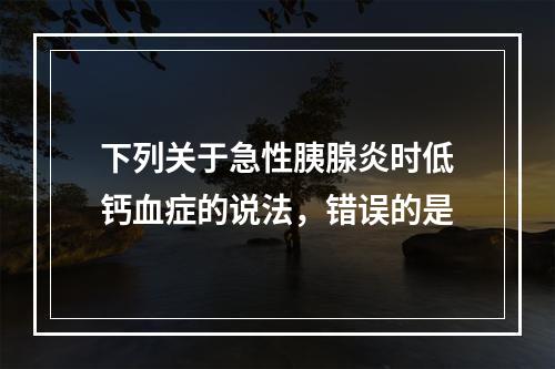 下列关于急性胰腺炎时低钙血症的说法，错误的是