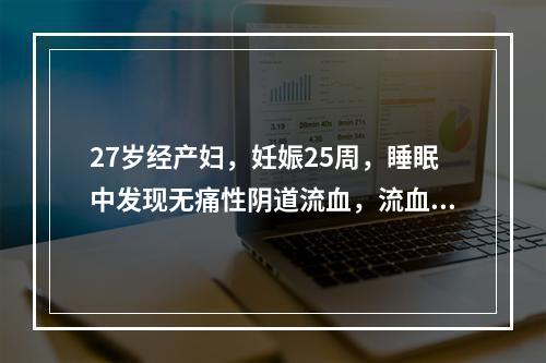 27岁经产妇，妊娠25周，睡眠中发现无痛性阴道流血，流血量与