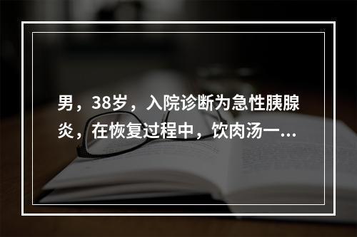 男，38岁，入院诊断为急性胰腺炎，在恢复过程中，饮肉汤一碗，