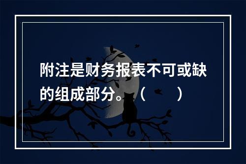 附注是财务报表不可或缺的组成部分。（　　）