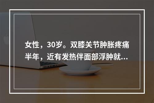 女性，30岁。双膝关节肿胀疼痛半年，近有发热伴面部浮肿就诊。