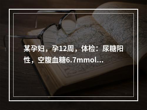 某孕妇，孕12周，体检：尿糖阳性，空腹血糖6.7mmol／L