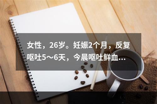 女性，26岁。妊娠2个月，反复呕吐5～6天，今晨呕吐鲜血约2