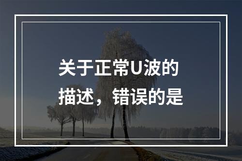 关于正常U波的描述，错误的是