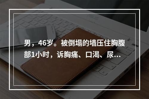 男，46岁。被倒塌的墙压住胸腹部1小时，诉胸痛、口渴、尿少。