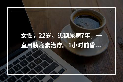 女性，22岁。患糖尿病7年，一直用胰岛素治疗。1小时前昏迷，