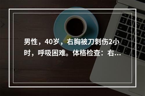 男性，40岁，右胸被刀刺伤2小时，呼吸困难。体格检查：右胸壁