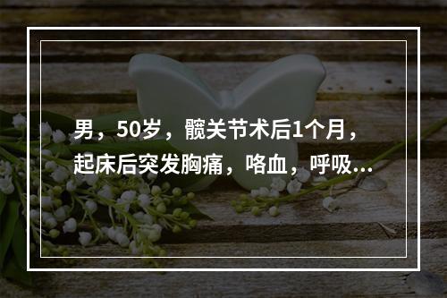 男，50岁，髋关节术后1个月，起床后突发胸痛，咯血，呼吸困难