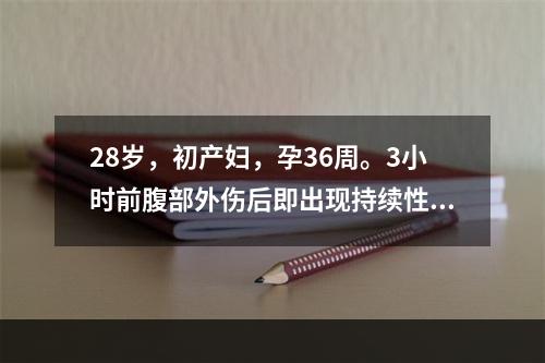 28岁，初产妇，孕36周。3小时前腹部外伤后即出现持续性腹痛