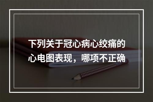 下列关于冠心病心绞痛的心电图表现，哪项不正确