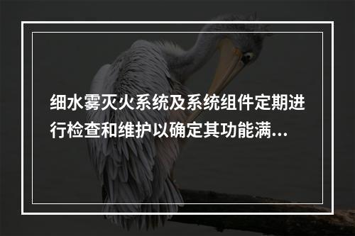 细水雾灭火系统及系统组件定期进行检查和维护以确定其功能满足要