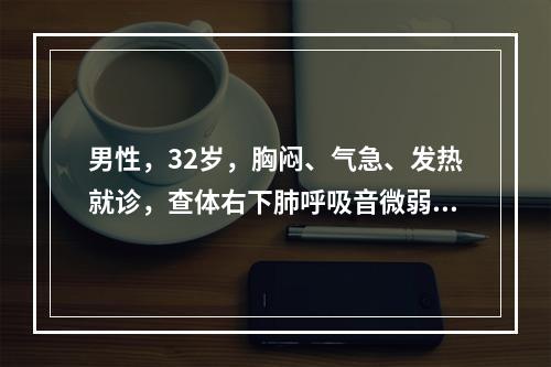 男性，32岁，胸闷、气急、发热就诊，查体右下肺呼吸音微弱，叩