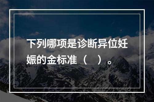 下列哪项是诊断异位妊娠的金标准（　）。