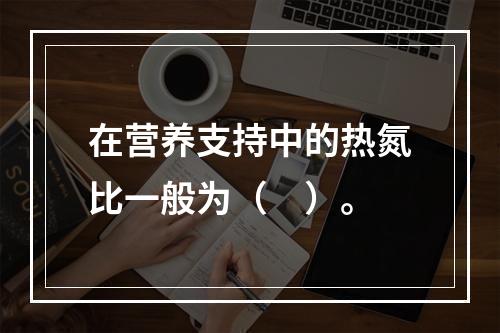 在营养支持中的热氮比一般为（　）。