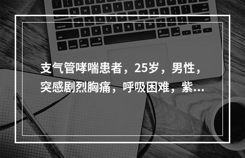 支气管哮喘患者，25岁，男性，突感剧烈胸痛，呼吸困难，紫绀，