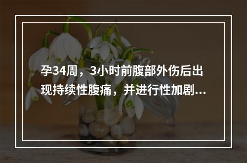 孕34周，3小时前腹部外伤后出现持续性腹痛，并进行性加剧，阴