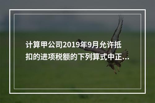 计算甲公司2019年9月允许抵扣的进项税额的下列算式中正确的