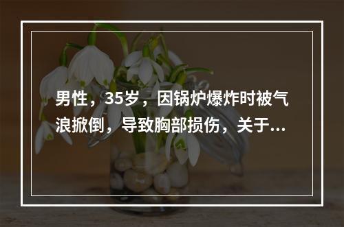 男性，35岁，因锅炉爆炸时被气浪掀倒，导致胸部损伤，关于该病