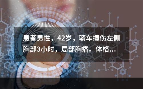 患者男性，42岁，骑车撞伤左侧胸部3小时，局部胸痛。体格检查