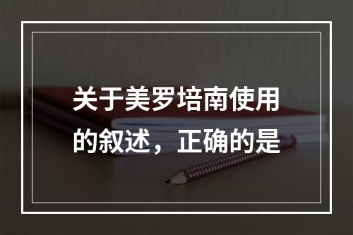 关于美罗培南使用的叙述，正确的是