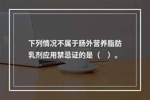 下列情况不属于肠外营养脂肪乳剂应用禁忌证的是（　）。