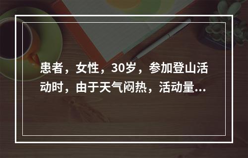 患者，女性，30岁，参加登山活动时，由于天气闷热，活动量较大