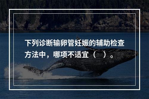 下列诊断输卵管妊娠的辅助检查方法中，哪项不适宜（　）。