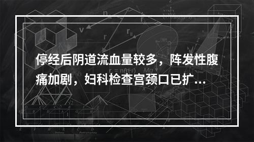 停经后阴道流血量较多，阵发性腹痛加剧，妇科检查宫颈口已扩张，