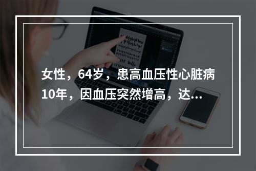 女性，64岁，患高血压性心脏病10年，因血压突然增高，达25