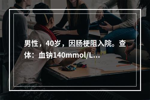 男性，40岁，因肠梗阻入院。查体：血钠140mmol/L，血