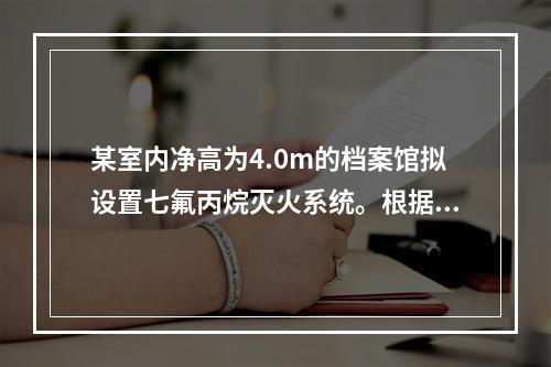 某室内净高为4.0m的档案馆拟设置七氟丙烷灭火系统。根据现行