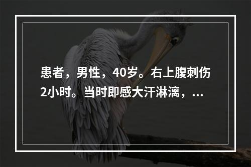 患者，男性，40岁。右上腹刺伤2小时。当时即感大汗淋漓，面色