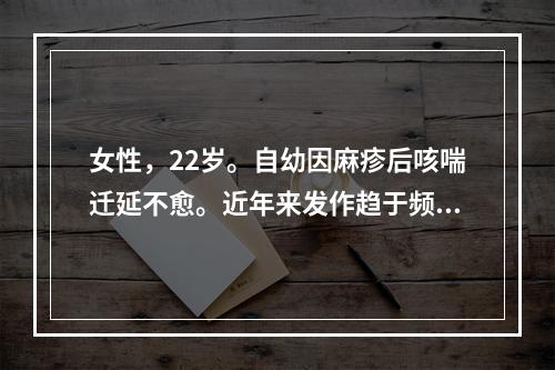 女性，22岁。自幼因麻疹后咳喘迁延不愈。近年来发作趋于频繁，