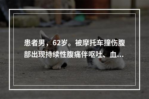 患者男，62岁。被摩托车撞伤腹部出现持续性腹痛伴呕吐、血压下