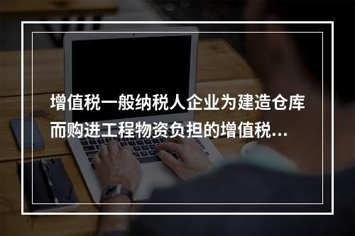 增值税一般纳税人企业为建造仓库而购进工程物资负担的增值税税额