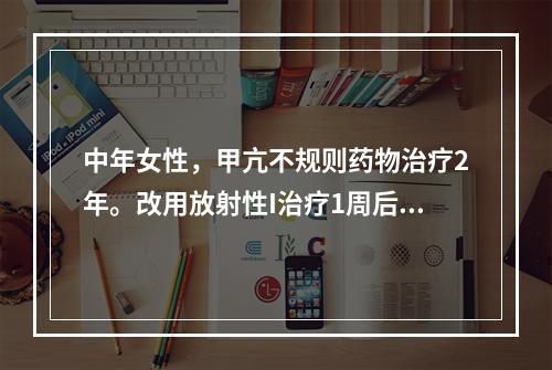 中年女性，甲亢不规则药物治疗2年。改用放射性I治疗1周后突发