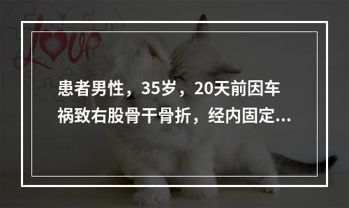 患者男性，35岁，20天前因车祸致右股骨干骨折，经内固定手术