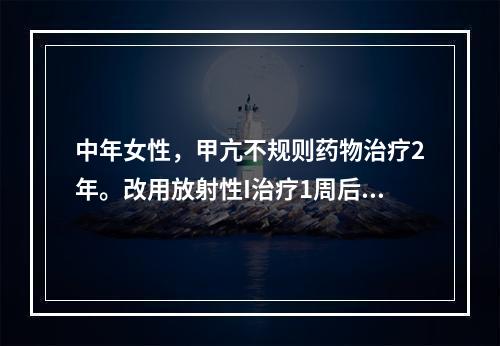 中年女性，甲亢不规则药物治疗2年。改用放射性I治疗1周后突发