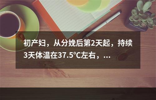 初产妇，从分娩后第2天起，持续3天体温在37.5℃左右，子宫