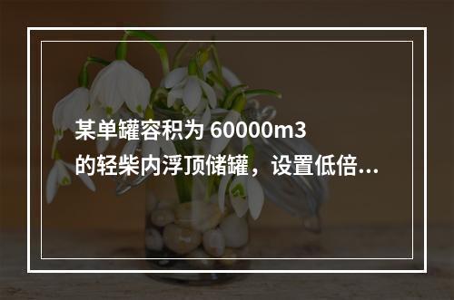 某单罐容积为 60000m3 的轻柴内浮顶储罐，设置低倍数泡