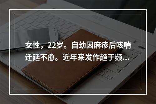 女性，22岁。自幼因麻疹后咳喘迁延不愈。近年来发作趋于频繁，