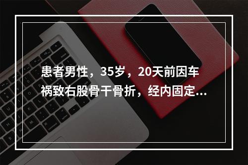 患者男性，35岁，20天前因车祸致右股骨干骨折，经内固定手术