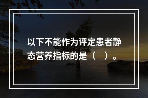 以下不能作为评定患者静态营养指标的是（　）。