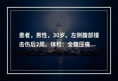 患者，男性，30岁。左侧腹部撞击伤后2周。体检：全腹压痛，左