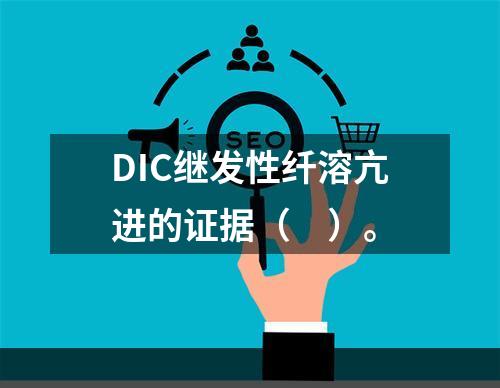 DIC继发性纤溶亢进的证据（　）。